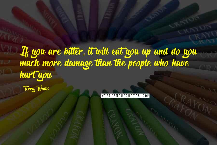 Terry Waite Quotes: If you are bitter, it will eat you up and do you much more damage than the people who have hurt you