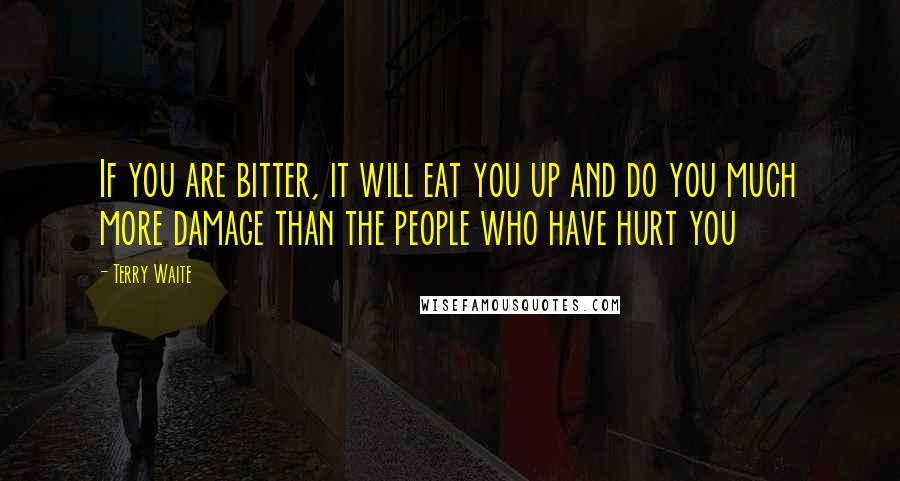 Terry Waite Quotes: If you are bitter, it will eat you up and do you much more damage than the people who have hurt you