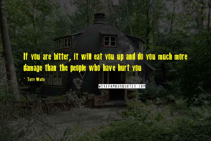 Terry Waite Quotes: If you are bitter, it will eat you up and do you much more damage than the people who have hurt you