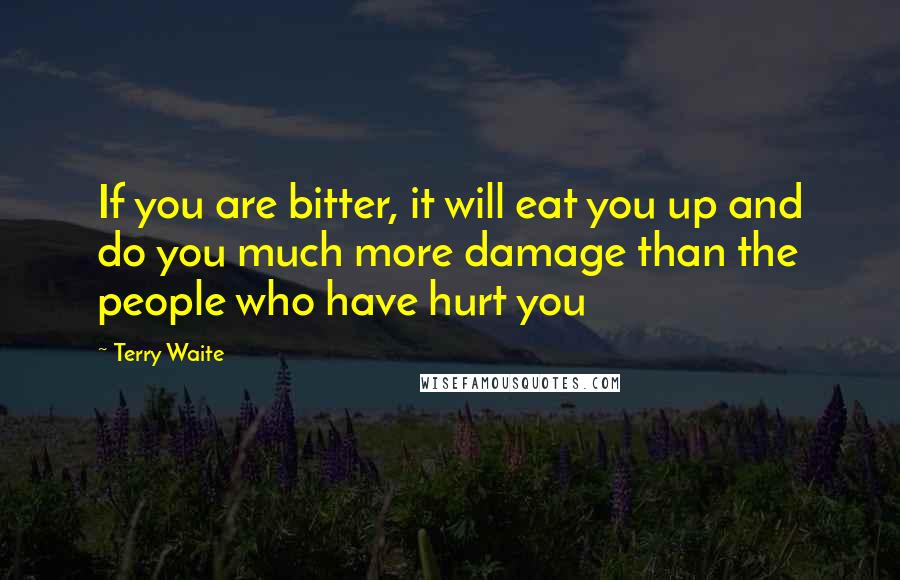 Terry Waite Quotes: If you are bitter, it will eat you up and do you much more damage than the people who have hurt you