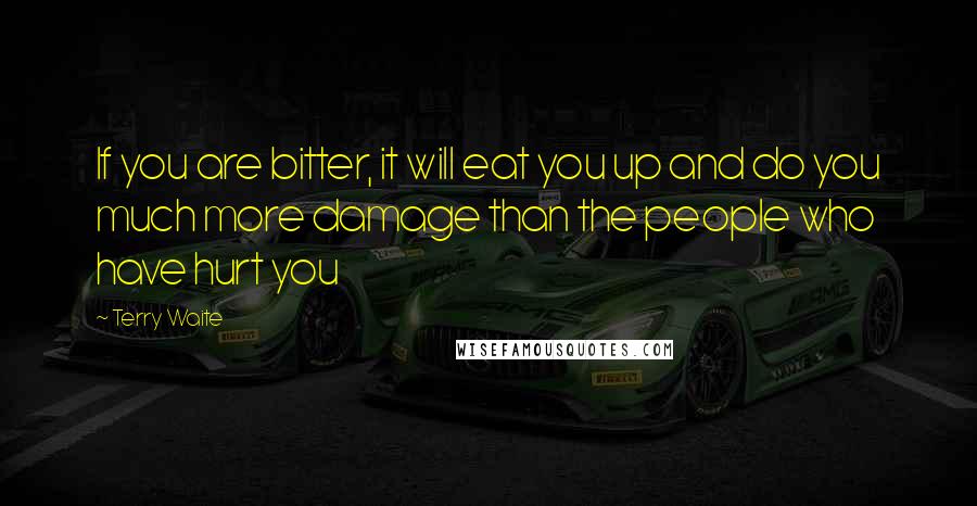 Terry Waite Quotes: If you are bitter, it will eat you up and do you much more damage than the people who have hurt you