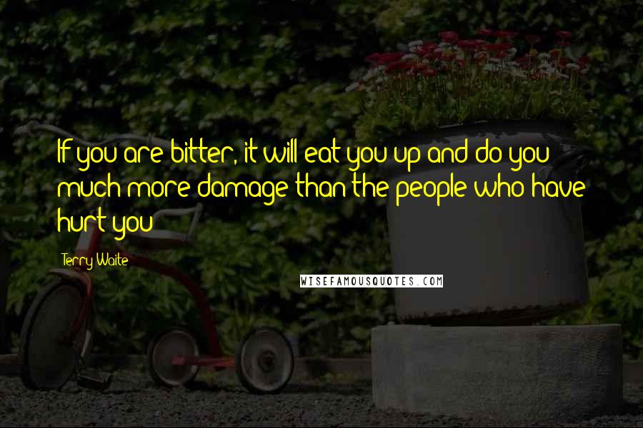 Terry Waite Quotes: If you are bitter, it will eat you up and do you much more damage than the people who have hurt you