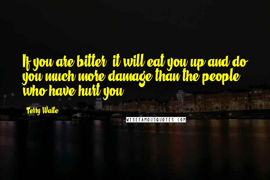 Terry Waite Quotes: If you are bitter, it will eat you up and do you much more damage than the people who have hurt you