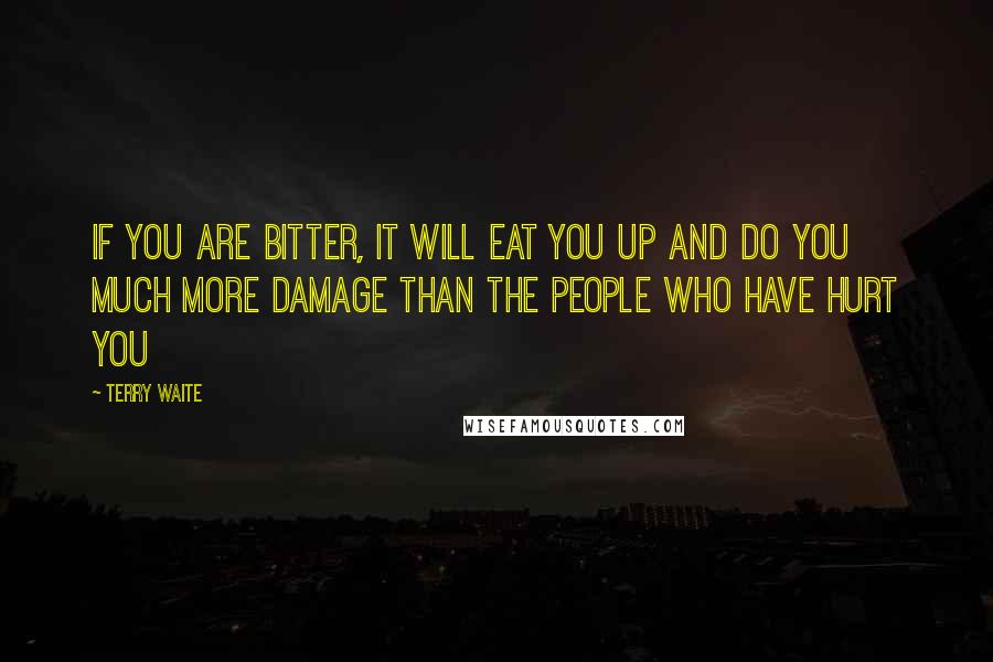 Terry Waite Quotes: If you are bitter, it will eat you up and do you much more damage than the people who have hurt you