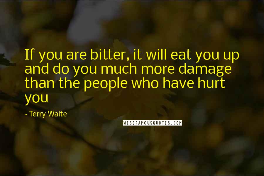 Terry Waite Quotes: If you are bitter, it will eat you up and do you much more damage than the people who have hurt you