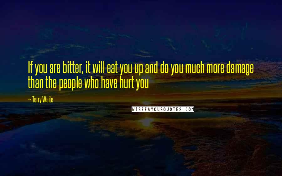 Terry Waite Quotes: If you are bitter, it will eat you up and do you much more damage than the people who have hurt you