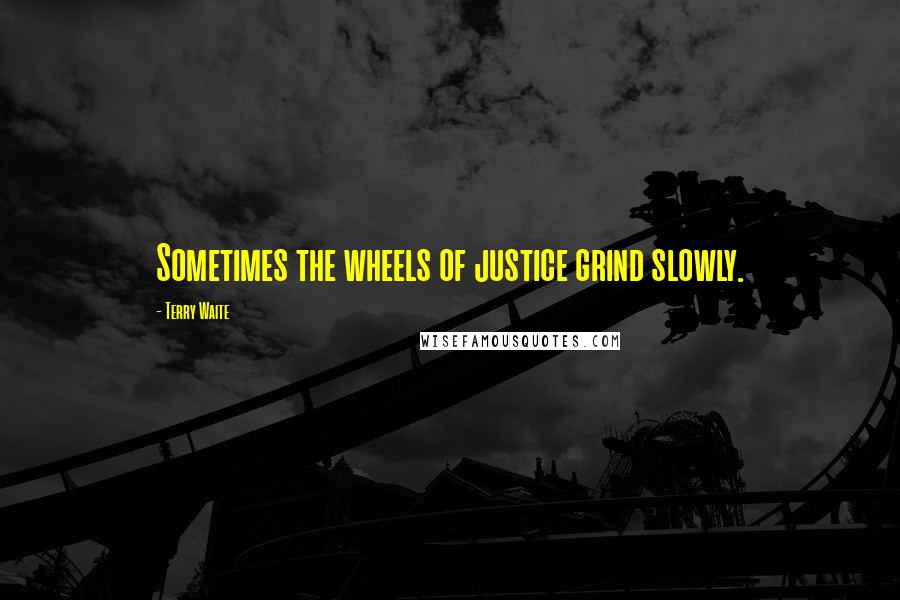 Terry Waite Quotes: Sometimes the wheels of justice grind slowly.