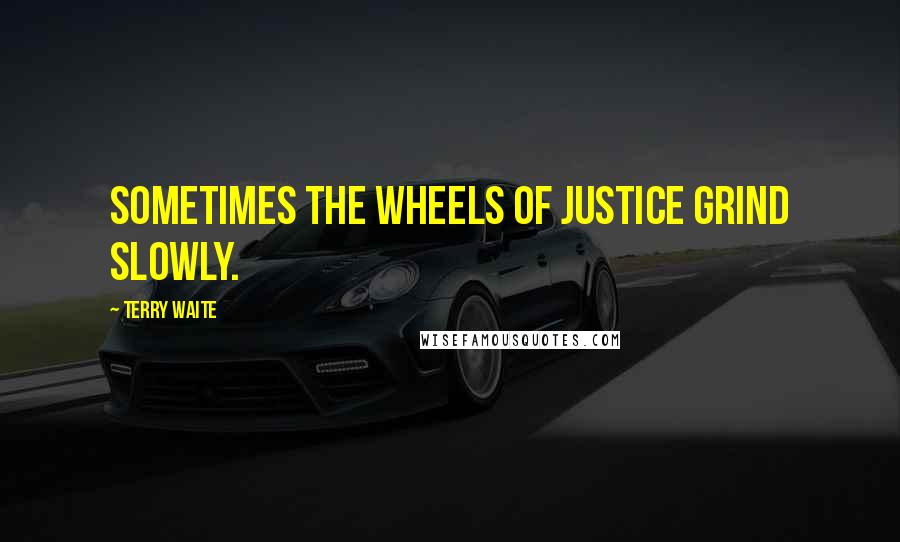 Terry Waite Quotes: Sometimes the wheels of justice grind slowly.