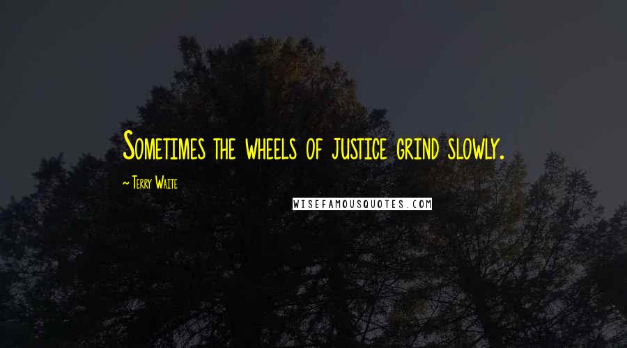 Terry Waite Quotes: Sometimes the wheels of justice grind slowly.