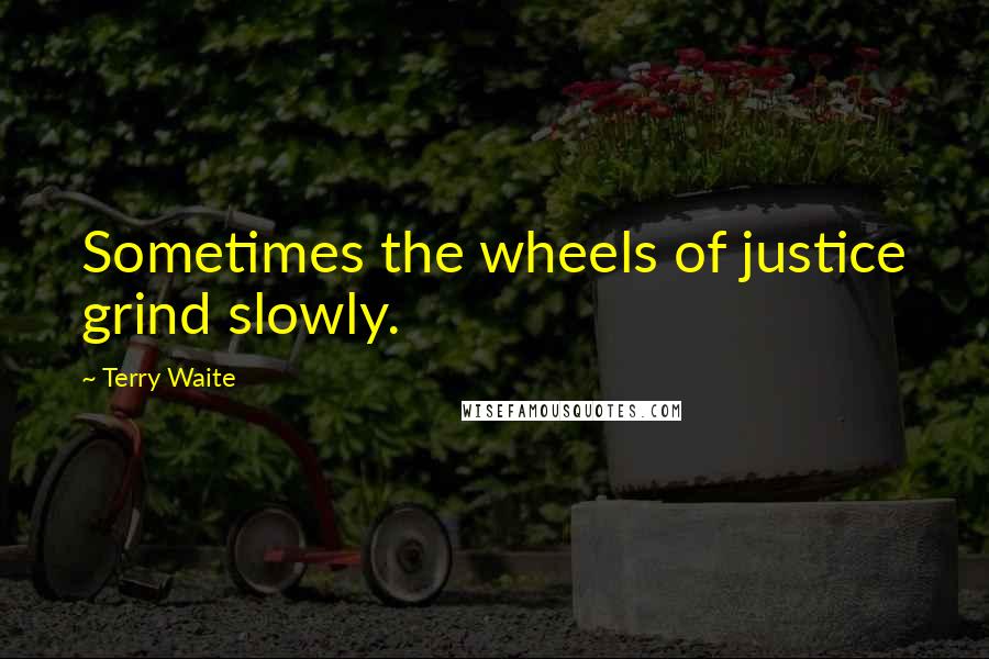 Terry Waite Quotes: Sometimes the wheels of justice grind slowly.