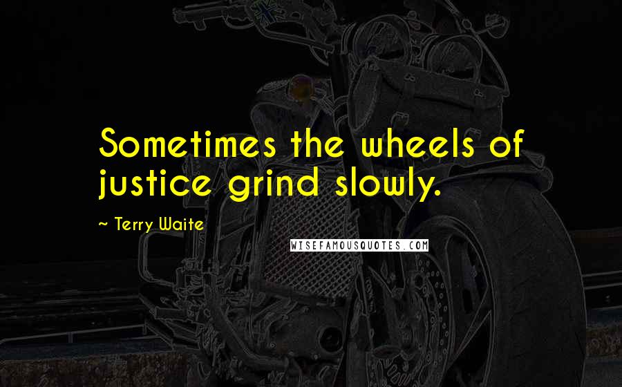 Terry Waite Quotes: Sometimes the wheels of justice grind slowly.