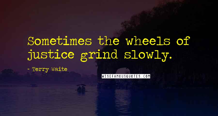 Terry Waite Quotes: Sometimes the wheels of justice grind slowly.