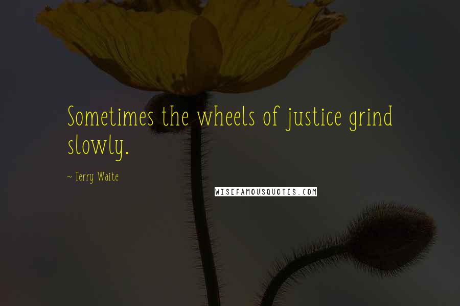 Terry Waite Quotes: Sometimes the wheels of justice grind slowly.