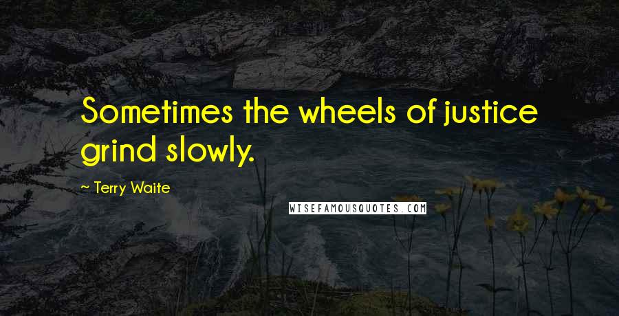 Terry Waite Quotes: Sometimes the wheels of justice grind slowly.