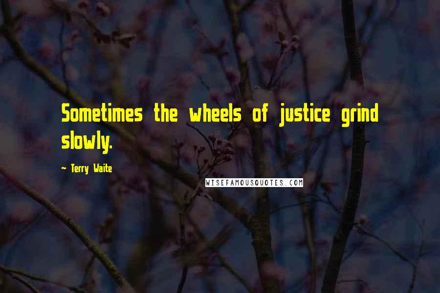 Terry Waite Quotes: Sometimes the wheels of justice grind slowly.