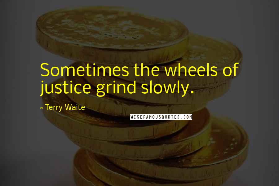 Terry Waite Quotes: Sometimes the wheels of justice grind slowly.