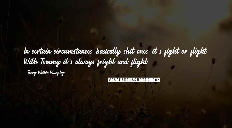 Terry Weible Murphy Quotes: In certain circumstances, basically shit ones, it's fight or flight. With Tommy it's always fright and flight.