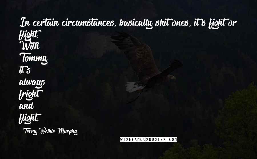 Terry Weible Murphy Quotes: In certain circumstances, basically shit ones, it's fight or flight. With Tommy it's always fright and flight.