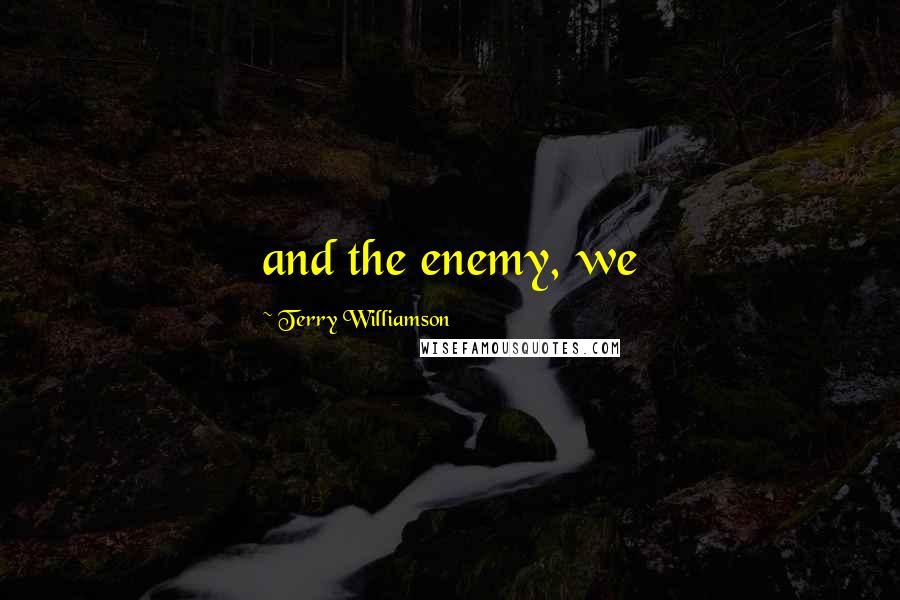 Terry Williamson Quotes: and the enemy, we