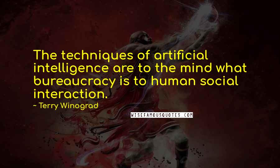 Terry Winograd Quotes: The techniques of artificial intelligence are to the mind what bureaucracy is to human social interaction.