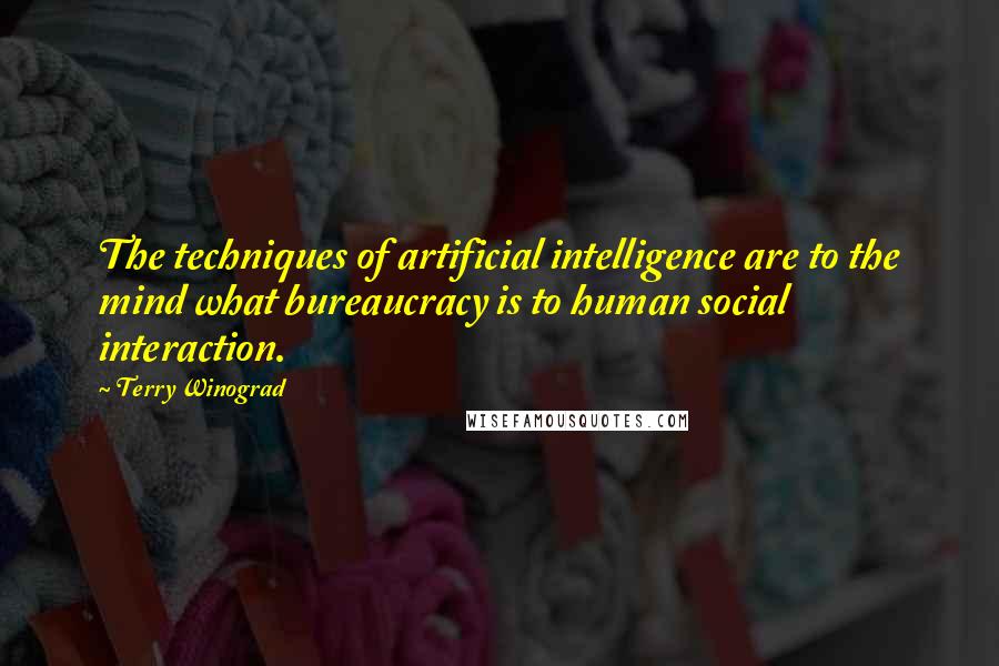 Terry Winograd Quotes: The techniques of artificial intelligence are to the mind what bureaucracy is to human social interaction.