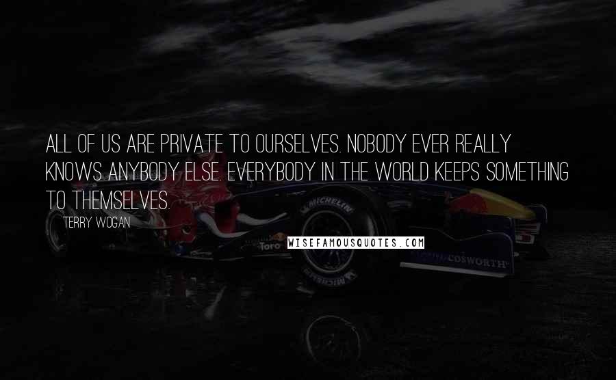 Terry Wogan Quotes: All of us are private to ourselves. Nobody ever really knows anybody else. Everybody in the world keeps something to themselves.