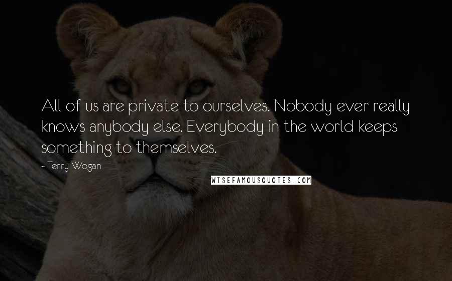 Terry Wogan Quotes: All of us are private to ourselves. Nobody ever really knows anybody else. Everybody in the world keeps something to themselves.