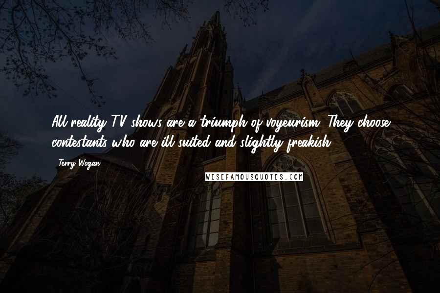Terry Wogan Quotes: All reality TV shows are a triumph of voyeurism. They choose contestants who are ill-suited and slightly freakish.