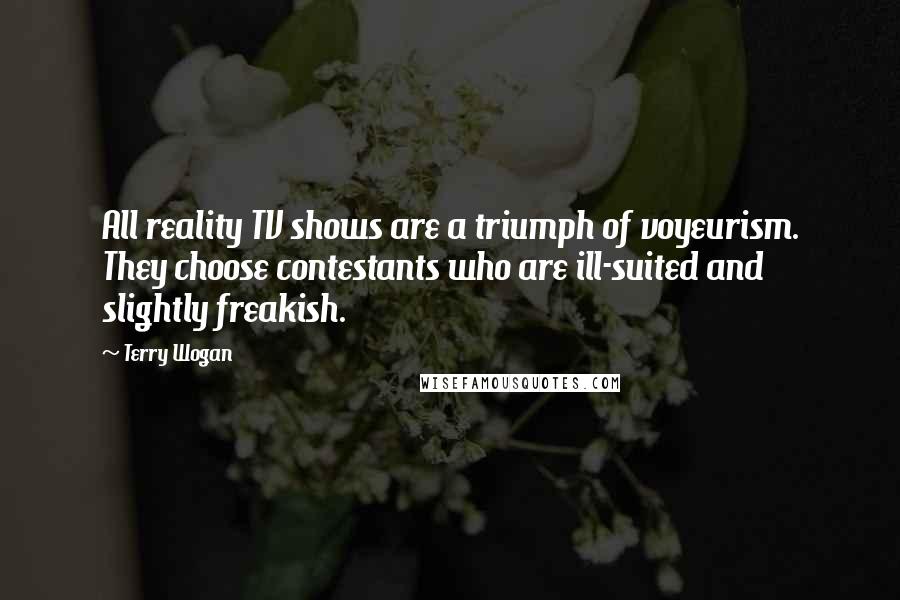 Terry Wogan Quotes: All reality TV shows are a triumph of voyeurism. They choose contestants who are ill-suited and slightly freakish.