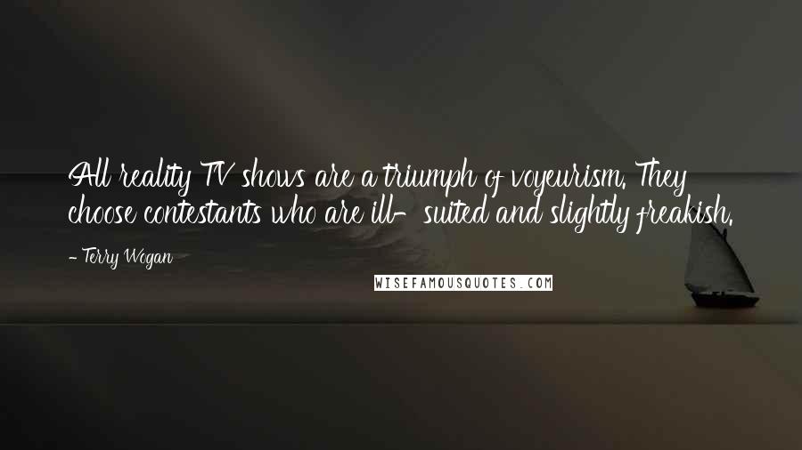 Terry Wogan Quotes: All reality TV shows are a triumph of voyeurism. They choose contestants who are ill-suited and slightly freakish.