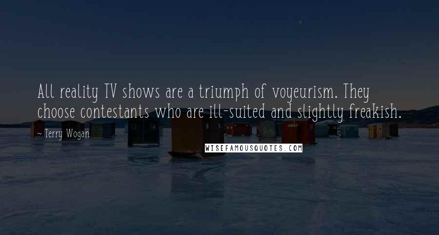 Terry Wogan Quotes: All reality TV shows are a triumph of voyeurism. They choose contestants who are ill-suited and slightly freakish.