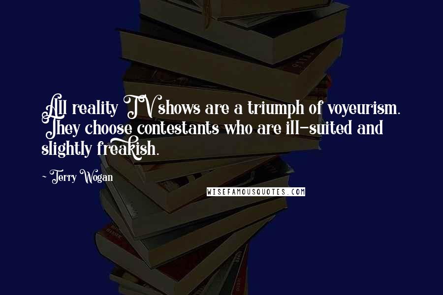 Terry Wogan Quotes: All reality TV shows are a triumph of voyeurism. They choose contestants who are ill-suited and slightly freakish.