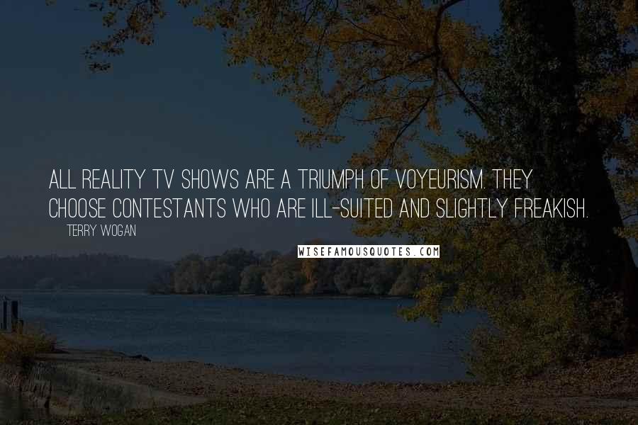 Terry Wogan Quotes: All reality TV shows are a triumph of voyeurism. They choose contestants who are ill-suited and slightly freakish.