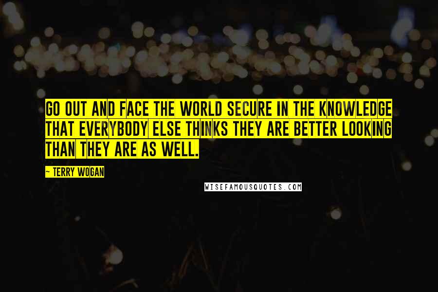 Terry Wogan Quotes: Go out and face the world secure in the knowledge that everybody else thinks they are better looking than they are as well.