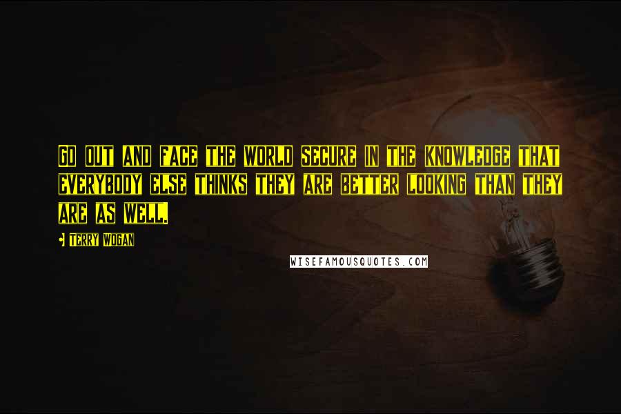 Terry Wogan Quotes: Go out and face the world secure in the knowledge that everybody else thinks they are better looking than they are as well.