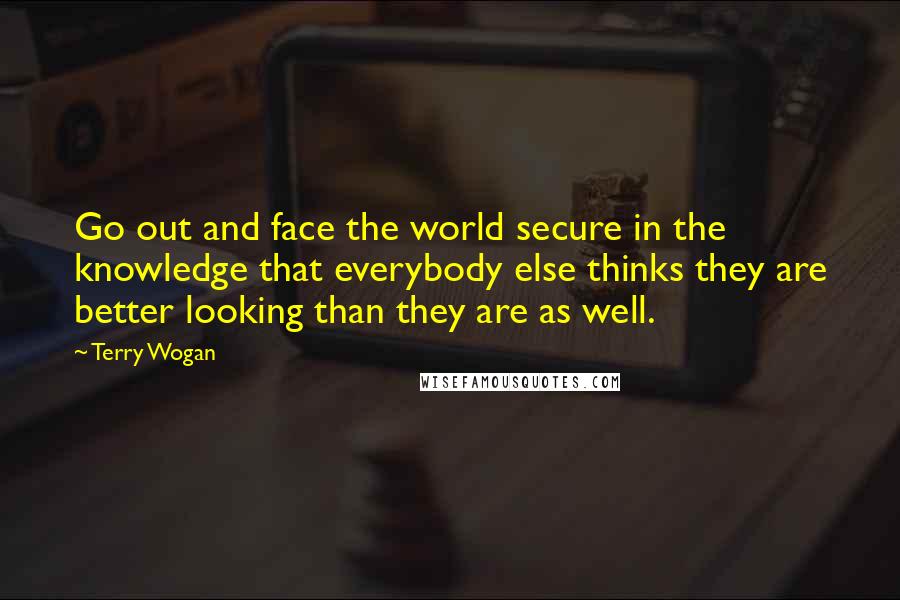 Terry Wogan Quotes: Go out and face the world secure in the knowledge that everybody else thinks they are better looking than they are as well.