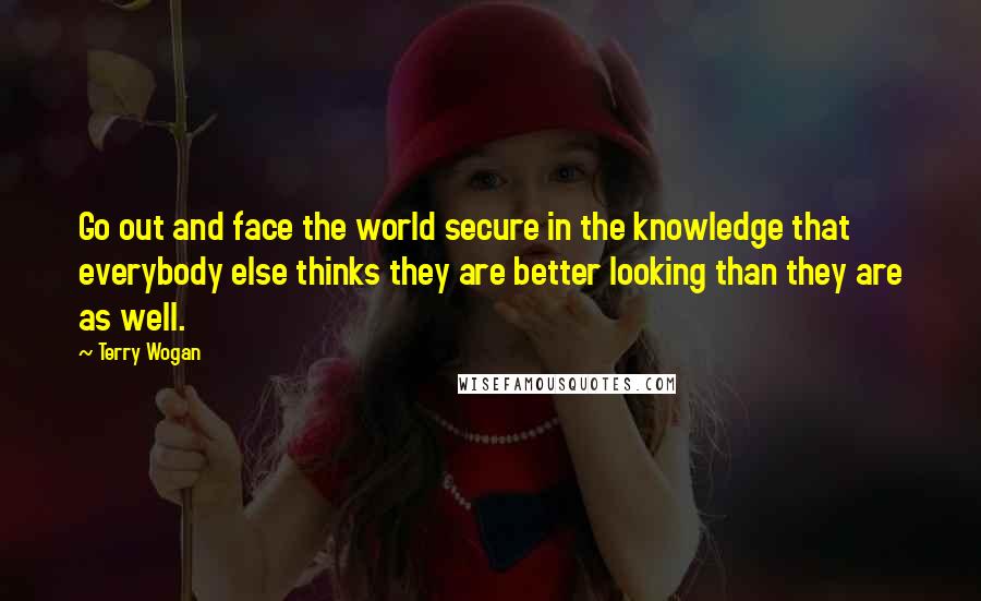 Terry Wogan Quotes: Go out and face the world secure in the knowledge that everybody else thinks they are better looking than they are as well.