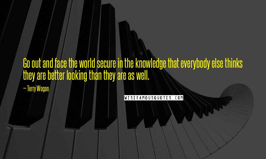 Terry Wogan Quotes: Go out and face the world secure in the knowledge that everybody else thinks they are better looking than they are as well.