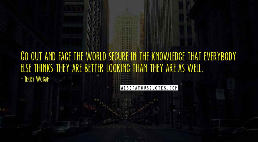 Terry Wogan Quotes: Go out and face the world secure in the knowledge that everybody else thinks they are better looking than they are as well.