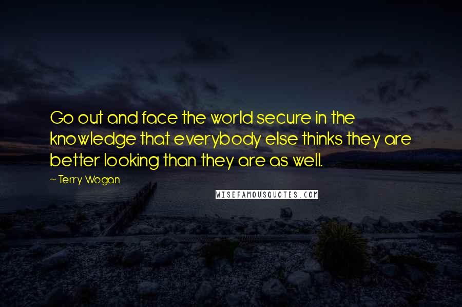 Terry Wogan Quotes: Go out and face the world secure in the knowledge that everybody else thinks they are better looking than they are as well.