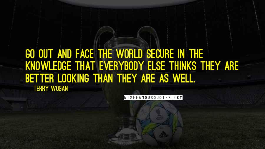 Terry Wogan Quotes: Go out and face the world secure in the knowledge that everybody else thinks they are better looking than they are as well.