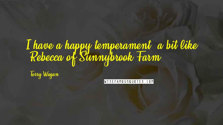Terry Wogan Quotes: I have a happy temperament: a bit like 'Rebecca of Sunnybrook Farm.'