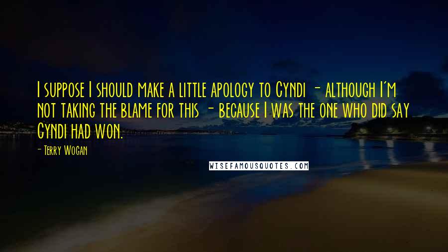 Terry Wogan Quotes: I suppose I should make a little apology to Cyndi - although I'm not taking the blame for this - because I was the one who did say Cyndi had won.