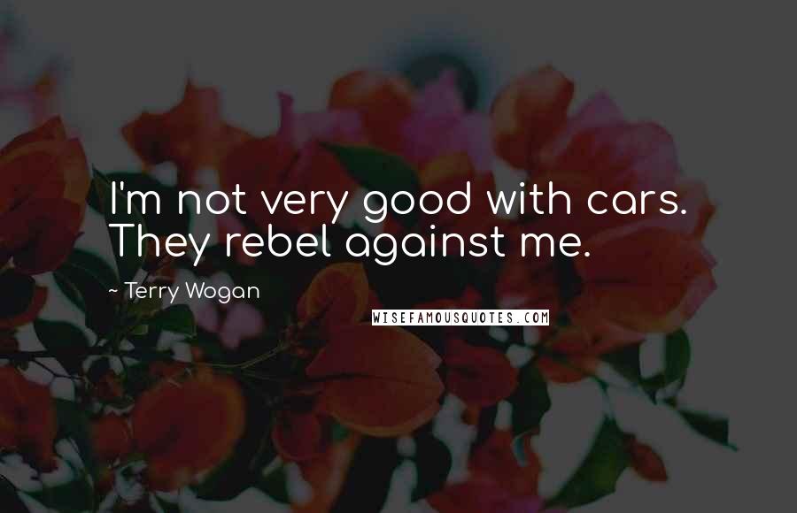 Terry Wogan Quotes: I'm not very good with cars. They rebel against me.