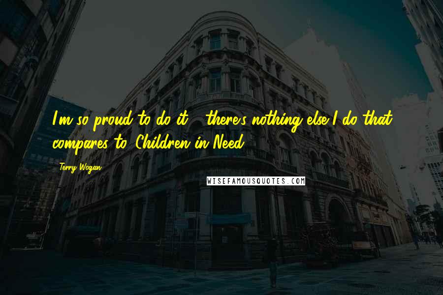 Terry Wogan Quotes: I'm so proud to do it - there's nothing else I do that compares to 'Children in Need.'