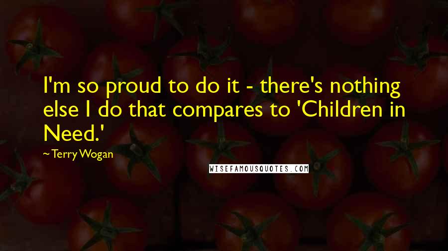 Terry Wogan Quotes: I'm so proud to do it - there's nothing else I do that compares to 'Children in Need.'