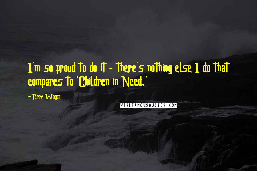 Terry Wogan Quotes: I'm so proud to do it - there's nothing else I do that compares to 'Children in Need.'