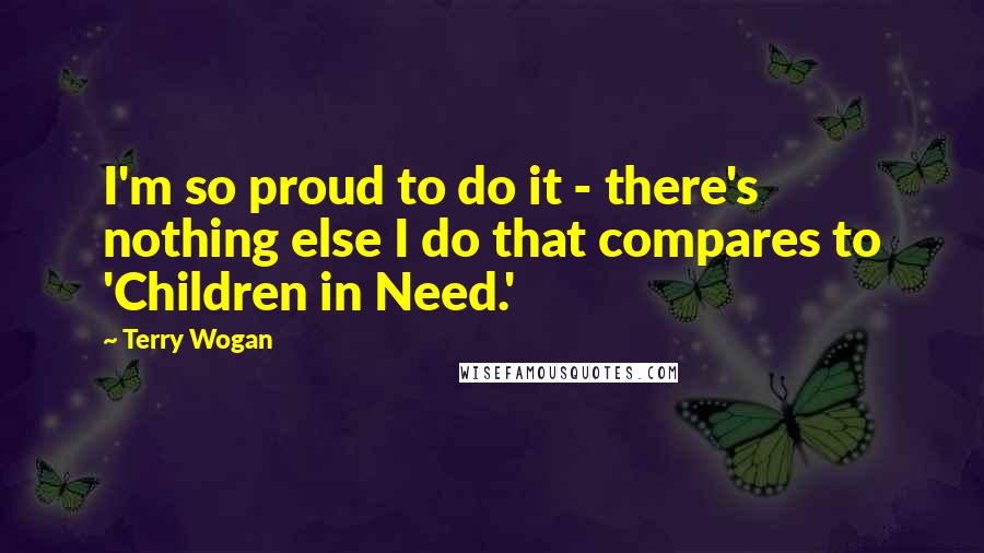 Terry Wogan Quotes: I'm so proud to do it - there's nothing else I do that compares to 'Children in Need.'