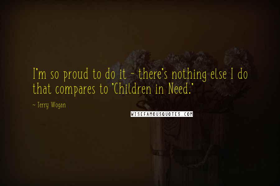 Terry Wogan Quotes: I'm so proud to do it - there's nothing else I do that compares to 'Children in Need.'