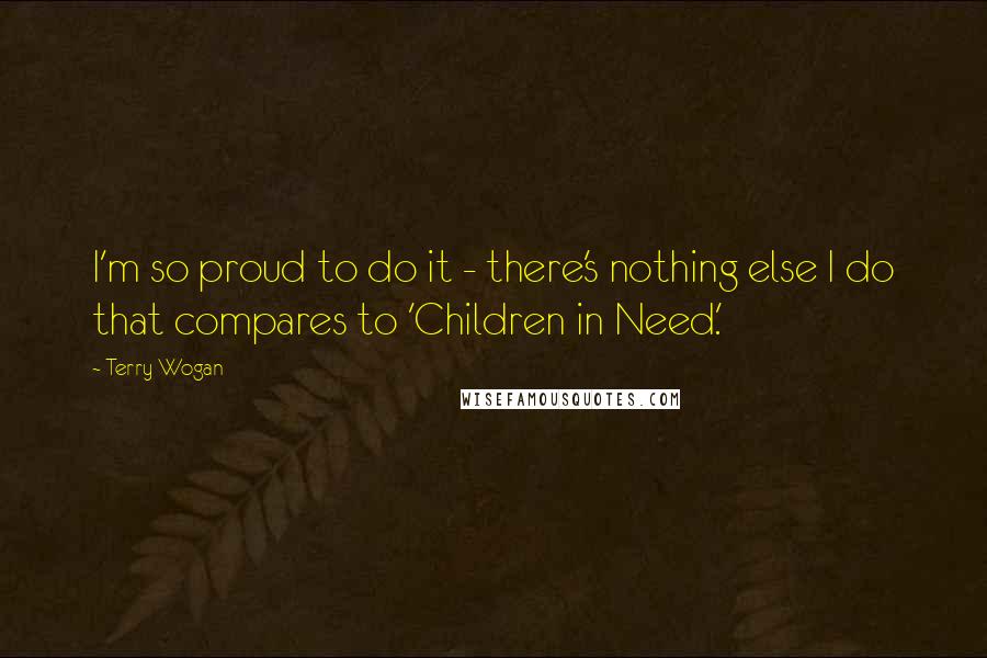 Terry Wogan Quotes: I'm so proud to do it - there's nothing else I do that compares to 'Children in Need.'